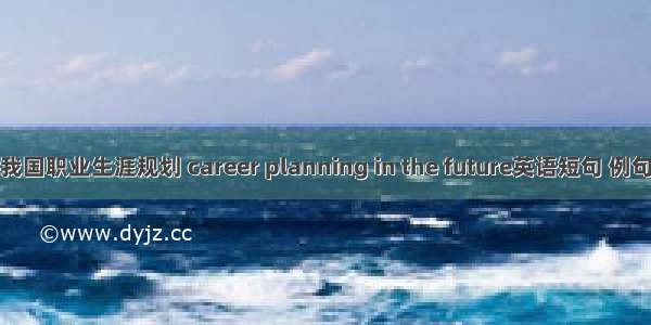 未来我国职业生涯规划 career planning in the future英语短句 例句大全