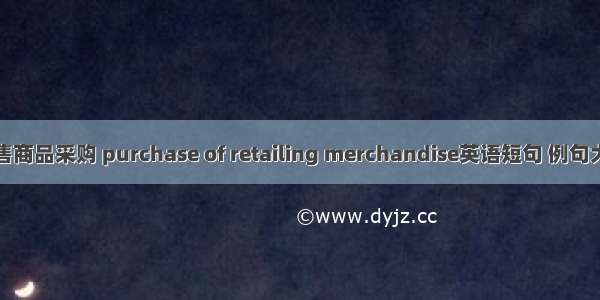 零售商品采购 purchase of retailing merchandise英语短句 例句大全