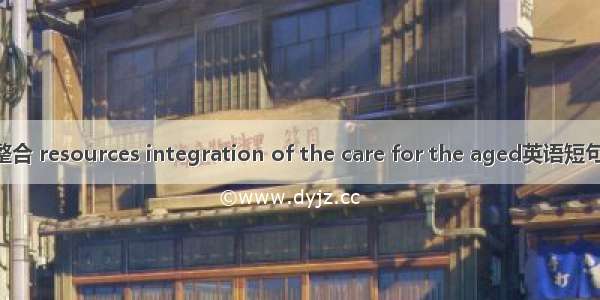 养老资源整合 resources integration of the care for the aged英语短句 例句大全