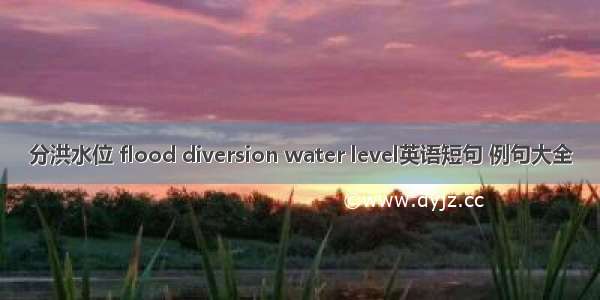 分洪水位 flood diversion water level英语短句 例句大全