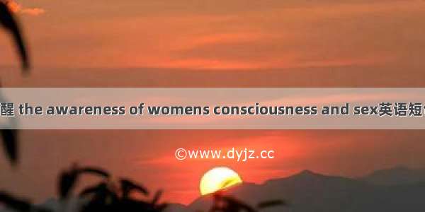 性别意识觉醒 the awareness of womens consciousness and sex英语短句 例句大全