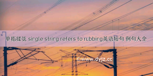 单指揉弦 single string refers to rubbing英语短句 例句大全