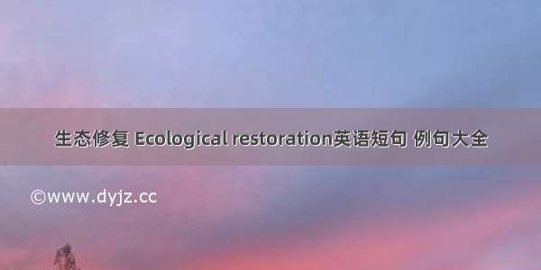 生态修复 Ecological restoration英语短句 例句大全