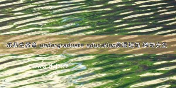 本科生教育 undergraduate education英语短句 例句大全