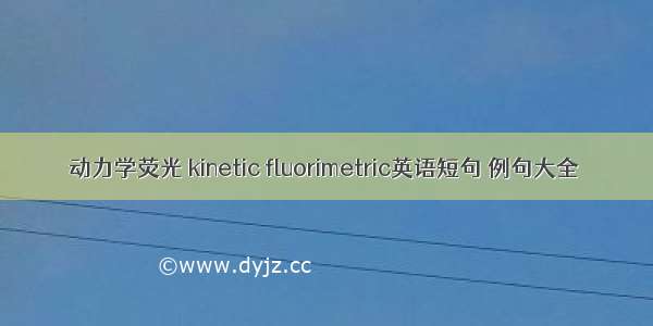 动力学荧光 kinetic fluorimetric英语短句 例句大全