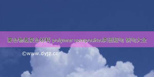 聚合物基复合材料 polymer composites英语短句 例句大全