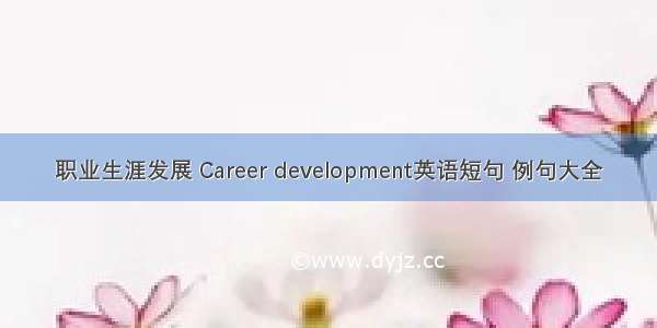 职业生涯发展 Career development英语短句 例句大全