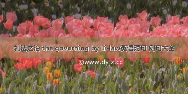 礼法之治 the governing by Li-law英语短句 例句大全