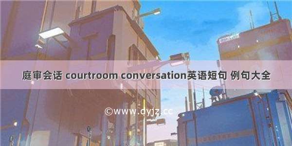 庭审会话 courtroom conversation英语短句 例句大全