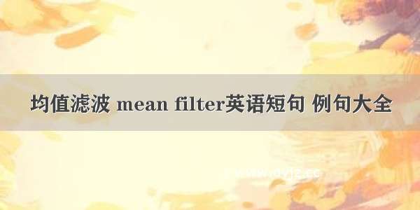 均值滤波 mean filter英语短句 例句大全