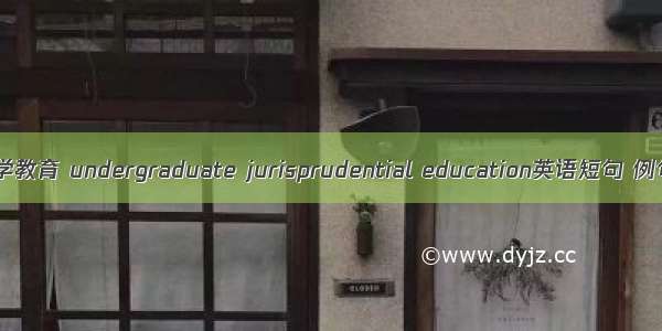 本科法学教育 undergraduate jurisprudential education英语短句 例句大全