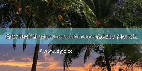 脊柱/肿瘤转移 spine/metastatic tumor英语短句 例句大全