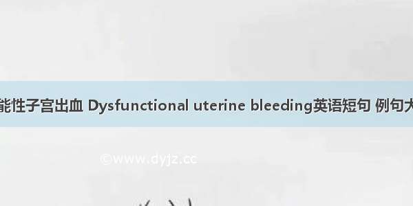 功能性子宫出血 Dysfunctional uterine bleeding英语短句 例句大全