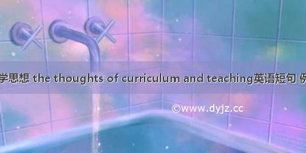 课程教学思想 the thoughts of curriculum and teaching英语短句 例句大全