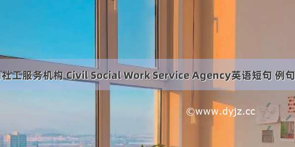 民间社工服务机构 Civil Social Work Service Agency英语短句 例句大全