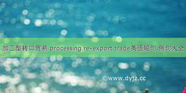 加工型转口贸易 processing re-export trade英语短句 例句大全