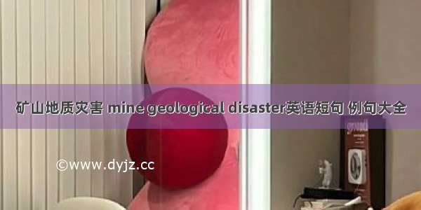 矿山地质灾害 mine geological disaster英语短句 例句大全