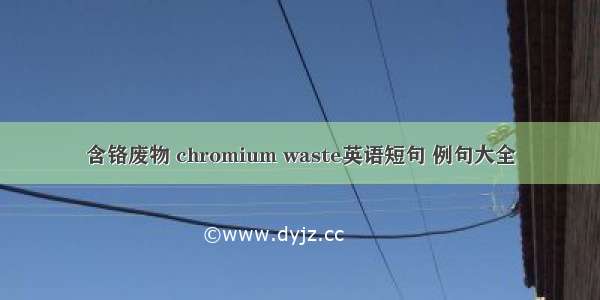 含铬废物 chromium waste英语短句 例句大全