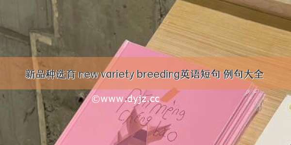 新品种选育 new variety breeding英语短句 例句大全