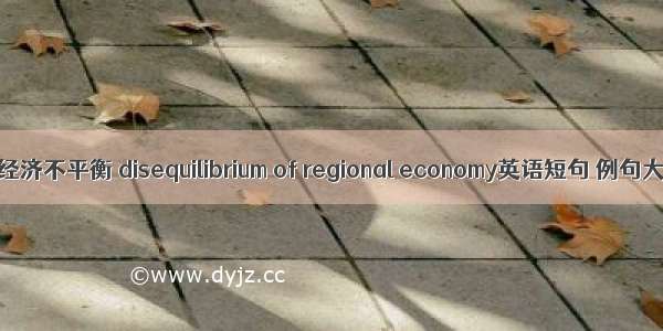 区域经济不平衡 disequilibrium of regional economy英语短句 例句大全