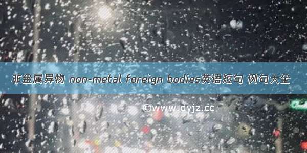 非金属异物 non-metal foreign bodies英语短句 例句大全