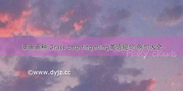 草鱼鱼种 Grass carp fingerling英语短句 例句大全