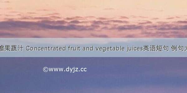 浓缩果蔬汁 Concentrated fruit and vegetable juices英语短句 例句大全