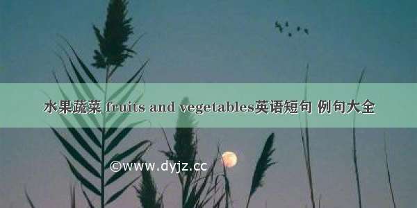 水果蔬菜 fruits and vegetables英语短句 例句大全