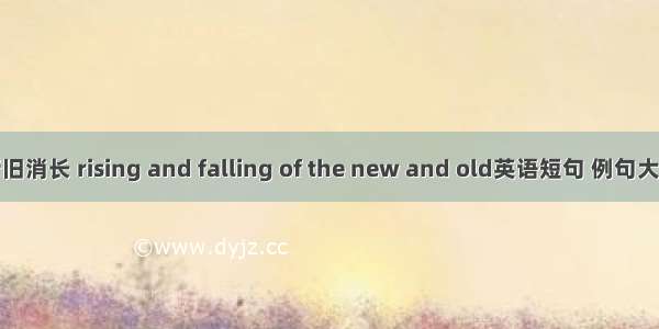 新旧消长 rising and falling of the new and old英语短句 例句大全