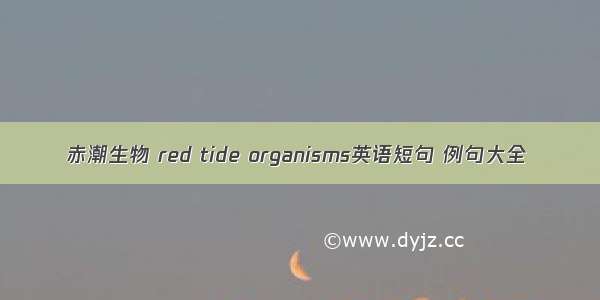 赤潮生物 red tide organisms英语短句 例句大全