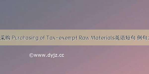 免税采购 Purchasing of Tax-exempt Raw Materials英语短句 例句大全