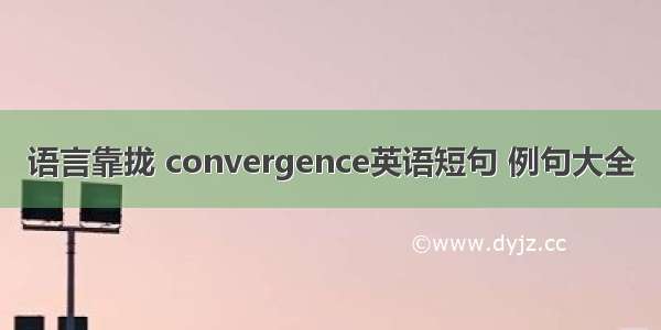 语言靠拢 convergence英语短句 例句大全