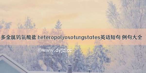 多金属钨氧酸盐 heteropolyoxotungstates英语短句 例句大全