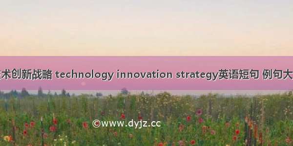 技术创新战略 technology innovation strategy英语短句 例句大全