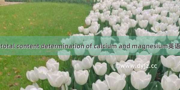 钙镁总量测定 total content determination of calcium and magnesium英语短句 例句大全