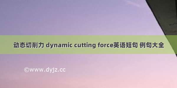 动态切削力 dynamic cutting force英语短句 例句大全