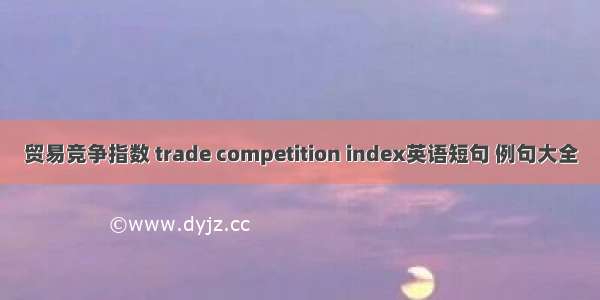 贸易竞争指数 trade competition index英语短句 例句大全
