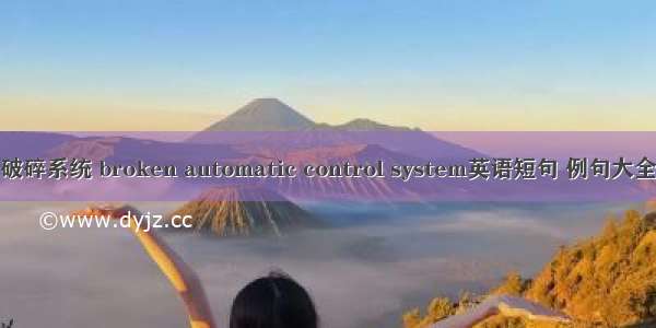 破碎系统 broken automatic control system英语短句 例句大全