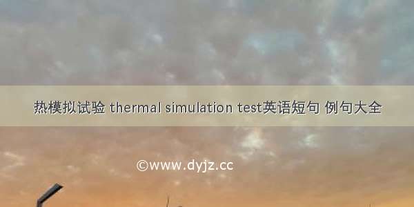 热模拟试验 thermal simulation test英语短句 例句大全