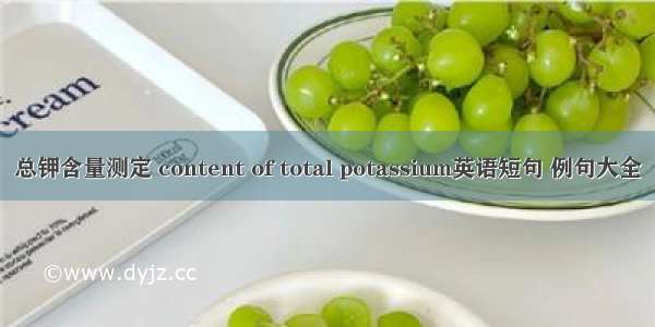 总钾含量测定 content of total potassium英语短句 例句大全