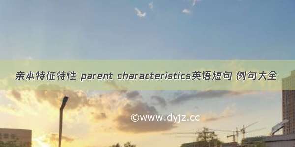 亲本特征特性 parent characteristics英语短句 例句大全