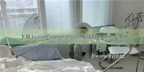 下销 bottom apron cradle英语短句 例句大全