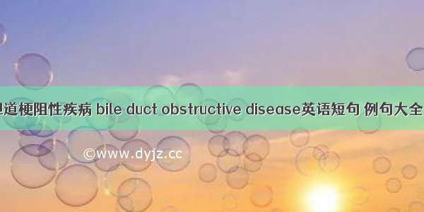 胆道梗阻性疾病 bile duct obstructive disease英语短句 例句大全