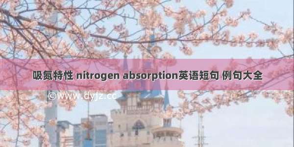 吸氮特性 nitrogen absorption英语短句 例句大全