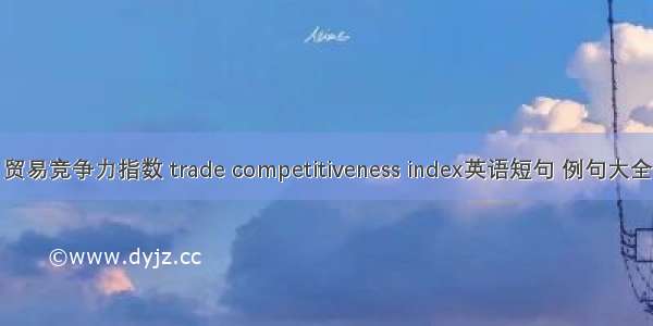 贸易竞争力指数 trade competitiveness index英语短句 例句大全