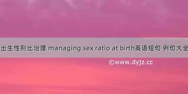 出生性别比治理 managing sex ratio at birth英语短句 例句大全