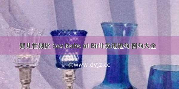 婴儿性别比 Sex Ratio at Birth英语短句 例句大全