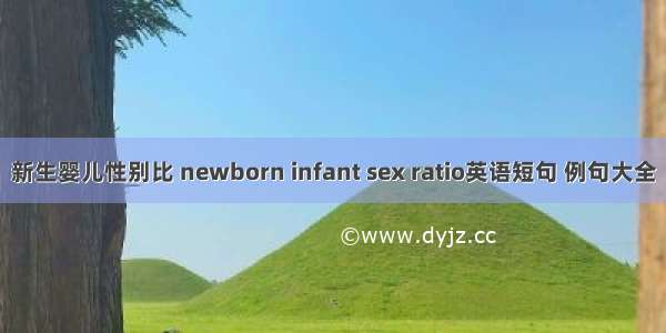 新生婴儿性别比 newborn infant sex ratio英语短句 例句大全