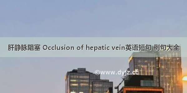 肝静脉阻塞 Occlusion of hepatic vein英语短句 例句大全