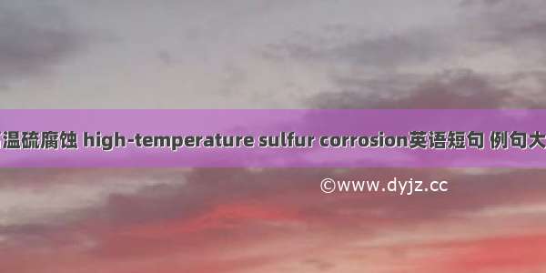 高温硫腐蚀 high-temperature sulfur corrosion英语短句 例句大全
